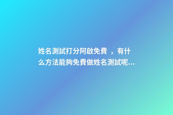 姓名測試打分阿啟免費，有什么方法能夠免費做姓名測試呢？ 阿啟姓名緣分配對，麻煩幫我測測名字，鄭子恒，謝了…